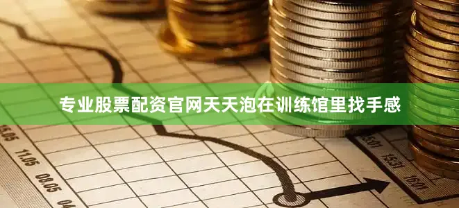 专业股票配资官网天天泡在训练馆里找手感