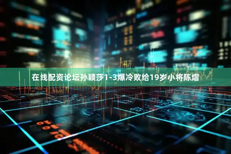 在线配资论坛孙颖莎1-3爆冷败给19岁小将陈熠