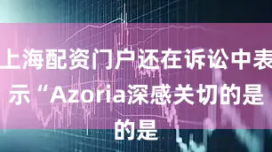 上海配资门户还在诉讼中表示“Azoria深感关切的是
