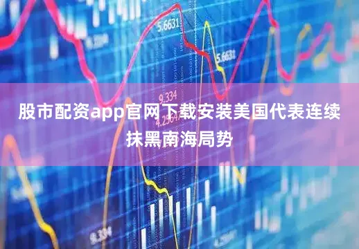 股市配资app官网下载安装美国代表连续抹黑南海局势