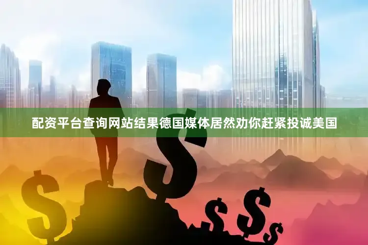 配资平台查询网站结果德国媒体居然劝你赶紧投诚美国