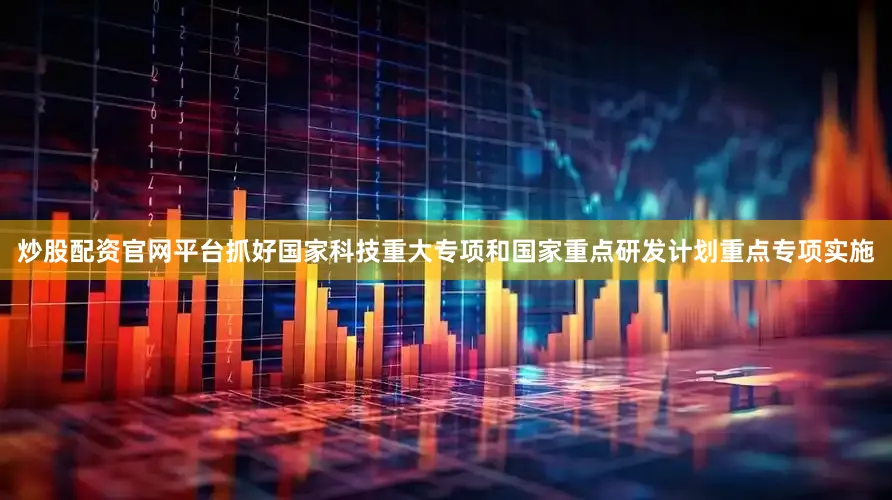 炒股配资官网平台抓好国家科技重大专项和国家重点研发计划重点专项实施