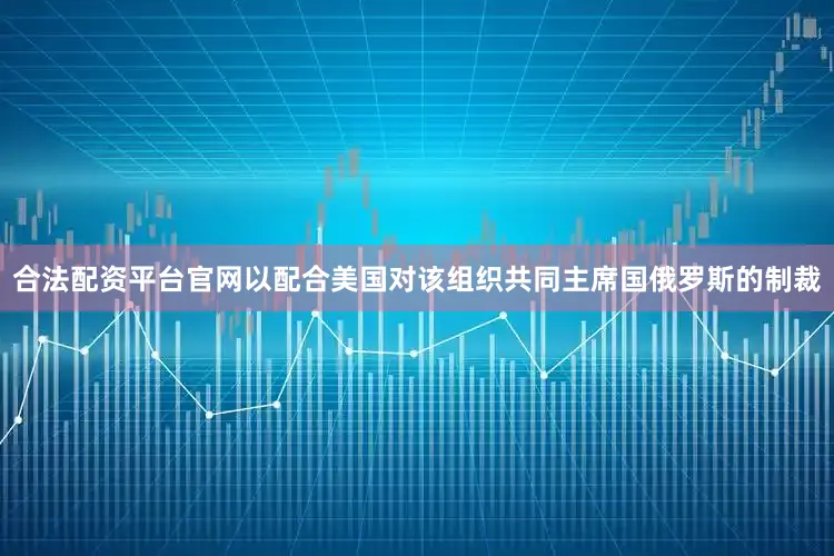 合法配资平台官网以配合美国对该组织共同主席国俄罗斯的制裁