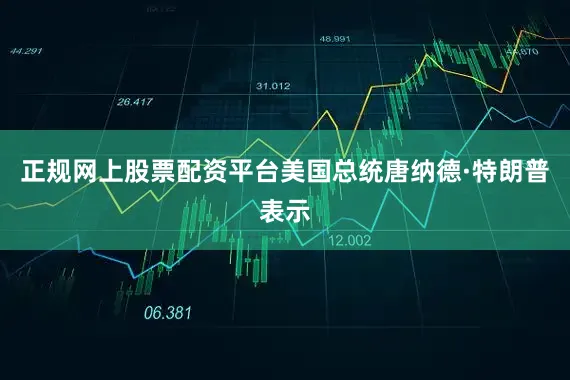 正规网上股票配资平台美国总统唐纳德·特朗普表示
