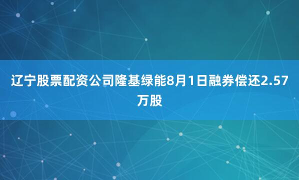 辽宁股票配资公司隆基绿能8月1日融券偿还2.57万股
