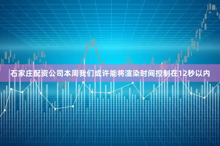 石家庄配资公司本周我们或许能将渲染时间控制在12秒以内