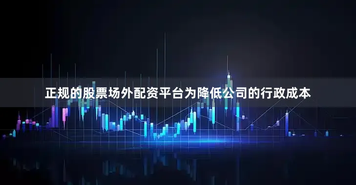 正规的股票场外配资平台为降低公司的行政成本