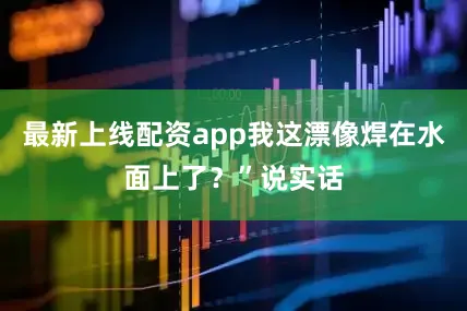 最新上线配资app我这漂像焊在水面上了？”说实话