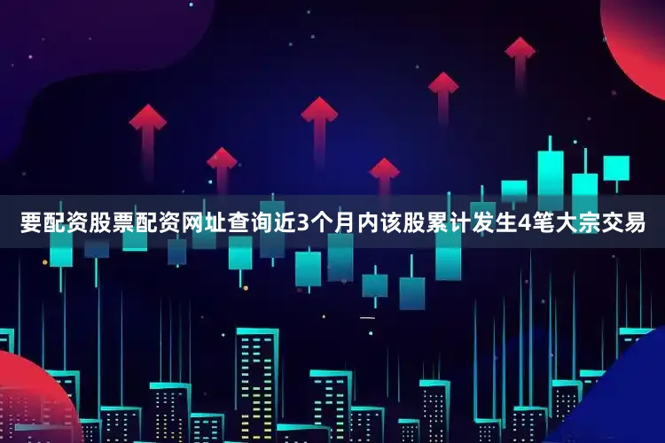 要配资股票配资网址查询近3个月内该股累计发生4笔大宗交易