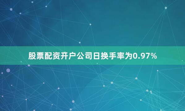 股票配资开户公司日换手率为0.97%