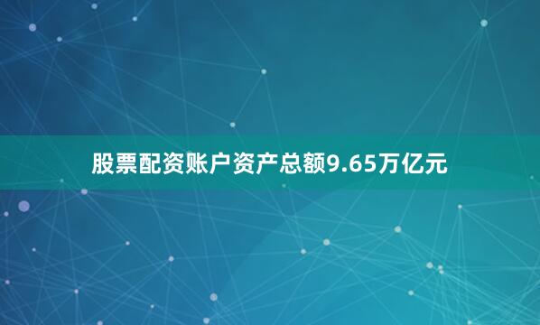 股票配资账户资产总额9.65万亿元