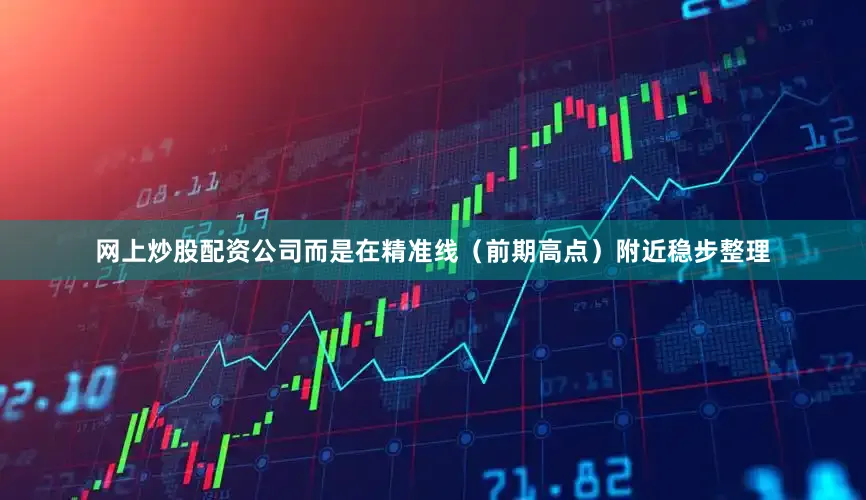 网上炒股配资公司而是在精准线（前期高点）附近稳步整理