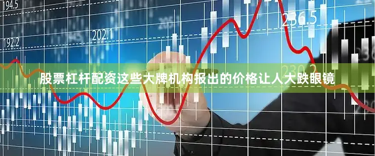 股票杠杆配资这些大牌机构报出的价格让人大跌眼镜