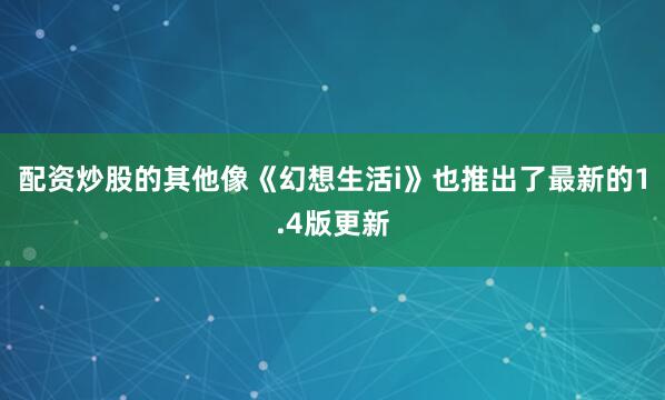 配资炒股的其他像《幻想生活i》也推出了最新的1.4版更新