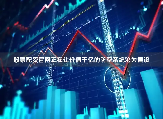股票配资官网正在让价值千亿的防空系统沦为摆设