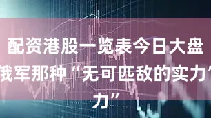 配资港股一览表今日大盘俄军那种“无可匹敌的实力”