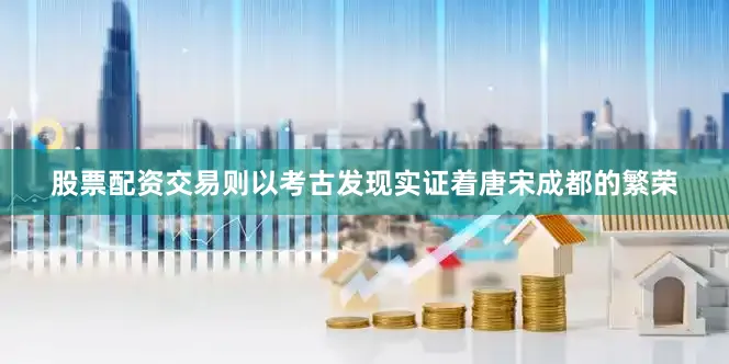 股票配资交易则以考古发现实证着唐宋成都的繁荣