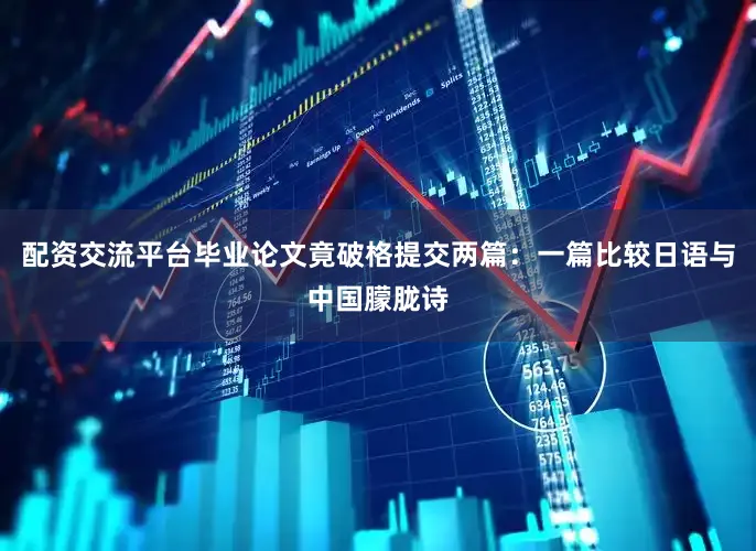 配资交流平台毕业论文竟破格提交两篇：一篇比较日语与中国朦胧诗