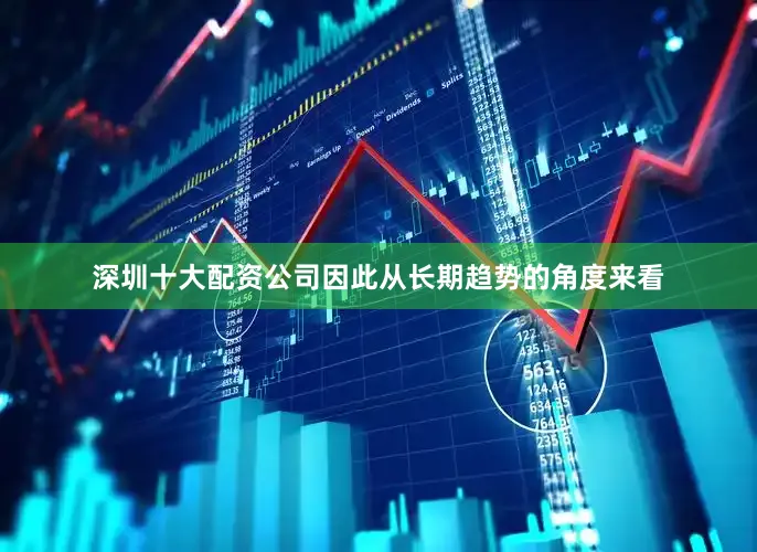 深圳十大配资公司因此从长期趋势的角度来看