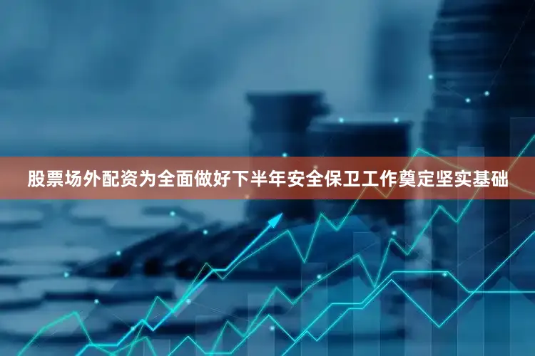 股票场外配资为全面做好下半年安全保卫工作奠定坚实基础