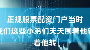 正规股票配资门户当时我们这些小弟们天天围着他转