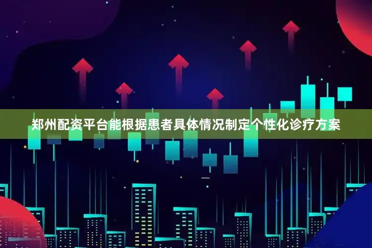 郑州配资平台能根据患者具体情况制定个性化诊疗方案