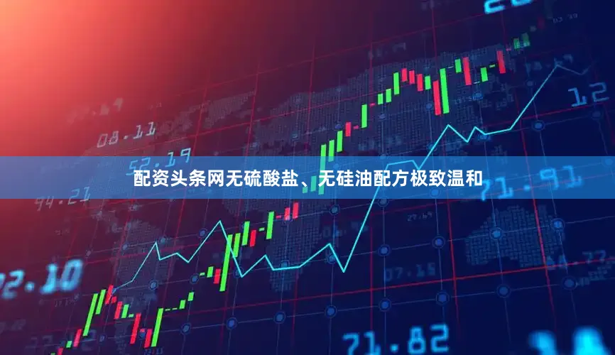配资头条网无硫酸盐、无硅油配方极致温和