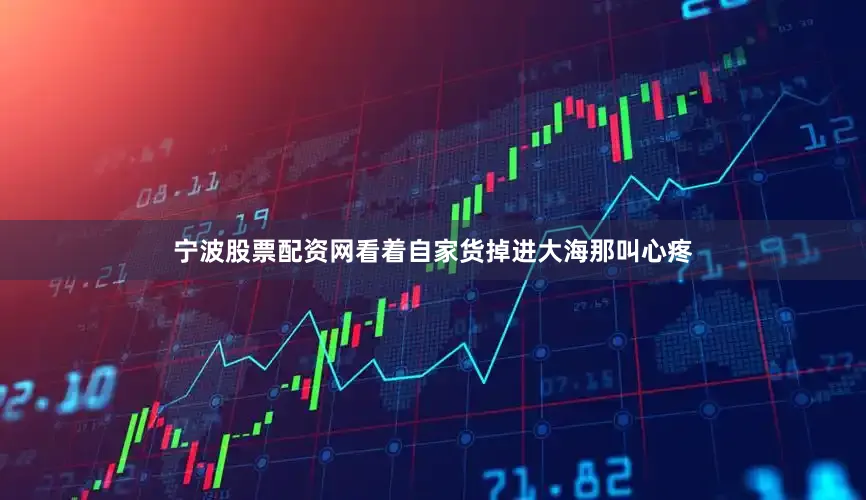 宁波股票配资网看着自家货掉进大海那叫心疼