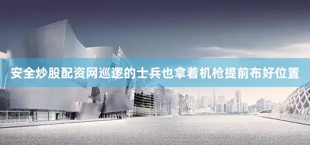 安全炒股配资网巡逻的士兵也拿着机枪提前布好位置