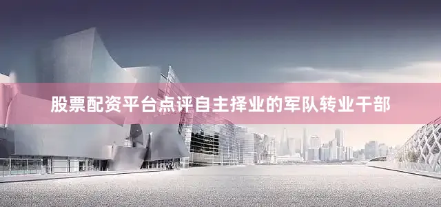 股票配资平台点评自主择业的军队转业干部