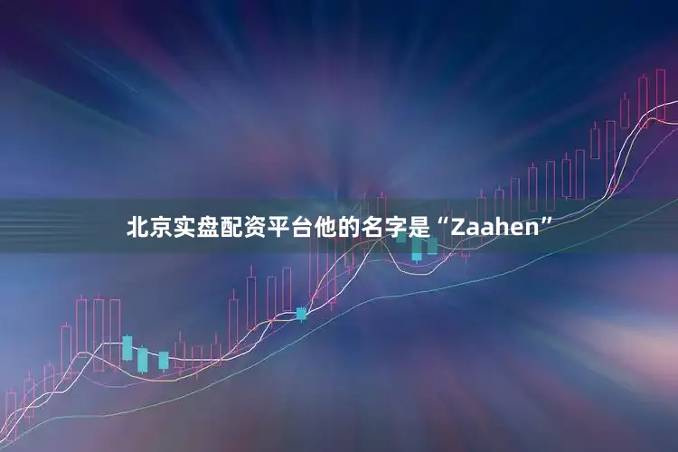 北京实盘配资平台他的名字是“Zaahen”