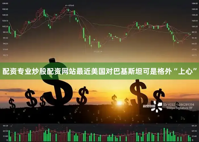 配资专业炒股配资网站最近美国对巴基斯坦可是格外“上心”