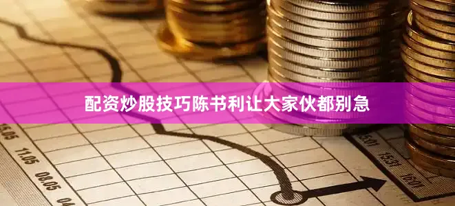 配资炒股技巧陈书利让大家伙都别急