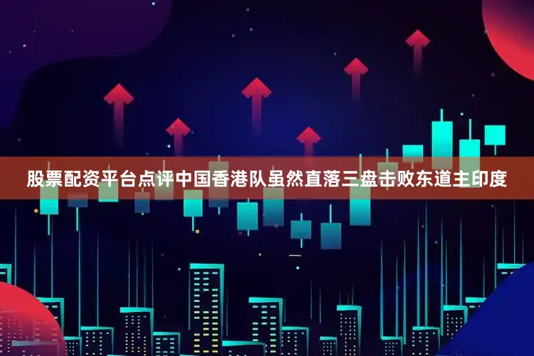 股票配资平台点评中国香港队虽然直落三盘击败东道主印度