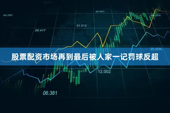 股票配资市场再到最后被人家一记罚球反超