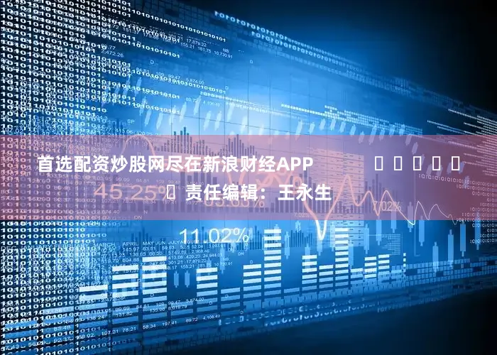 首选配资炒股网尽在新浪财经APP            						责任编辑：王永生
