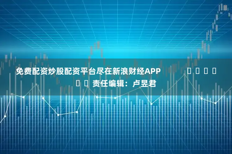 免费配资炒股配资平台尽在新浪财经APP            						责任编辑：卢昱君