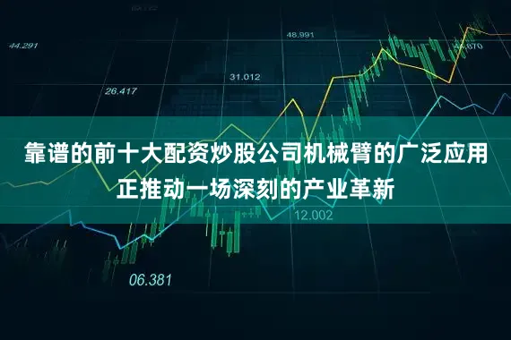 靠谱的前十大配资炒股公司机械臂的广泛应用正推动一场深刻的产业革新