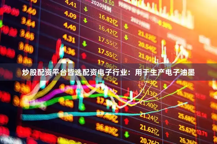 炒股配资平台皆选配资电子行业：用于生产电子油墨