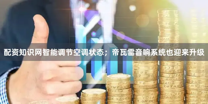 配资知识网智能调节空调状态；帝瓦雷音响系统也迎来升级