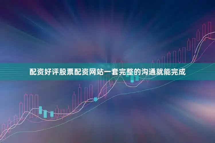 配资好评股票配资网站一套完整的沟通就能完成