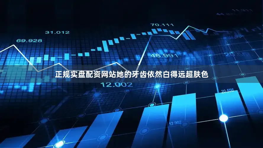 正规实盘配资网站她的牙齿依然白得远超肤色