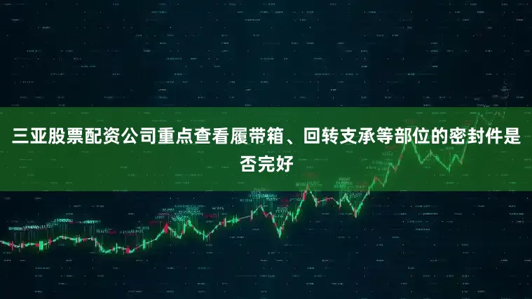 三亚股票配资公司重点查看履带箱、回转支承等部位的密封件是否完好