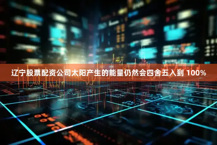 辽宁股票配资公司太阳产生的能量仍然会四舍五入到 100%