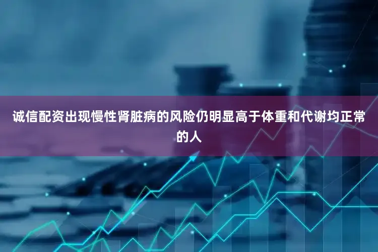 诚信配资出现慢性肾脏病的风险仍明显高于体重和代谢均正常的人