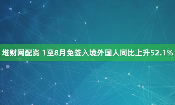 堆财网配资 1至8月免签入境外国人同比上升52.1%