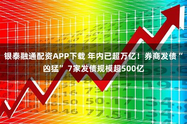 银泰融通配资APP下载 年内已超万亿！券商发债“凶猛” 7家发债规模超500亿