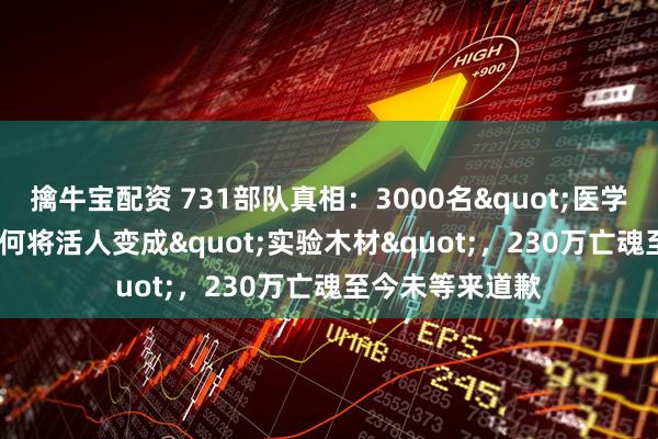 擒牛宝配资 731部队真相：3000名"医学精英"如何将活人变成"实验木材"，230万亡魂至今未等来道歉