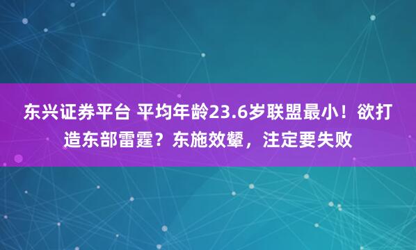 东兴证券平台 平均年龄23.6岁联盟最小！欲打造东部雷霆？东施效颦，注定要失败