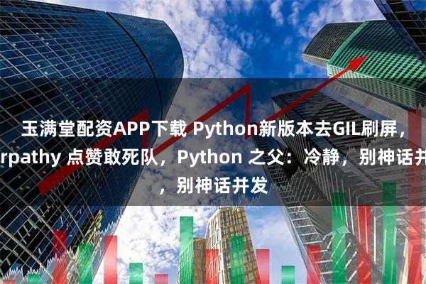 玉满堂配资APP下载 Python新版本去GIL刷屏，Karpathy 点赞敢死队，Python 之父：冷静，别神话并发